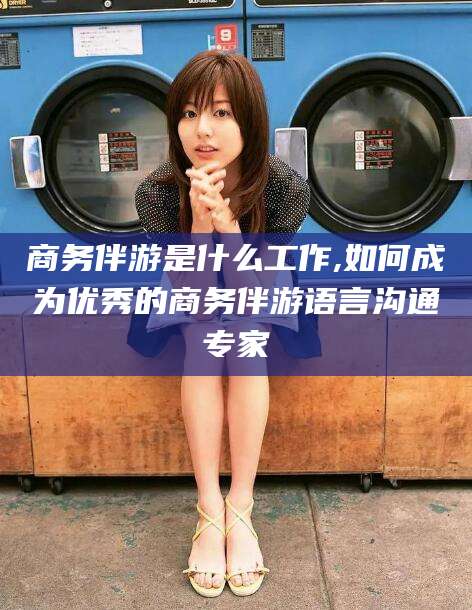 吐鲁番商务伴游是什么工作,如何成为优秀的商务伴游语言沟通专家