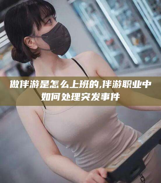 吐鲁番做伴游是怎么上班的,伴游职业中如何处理突发事件