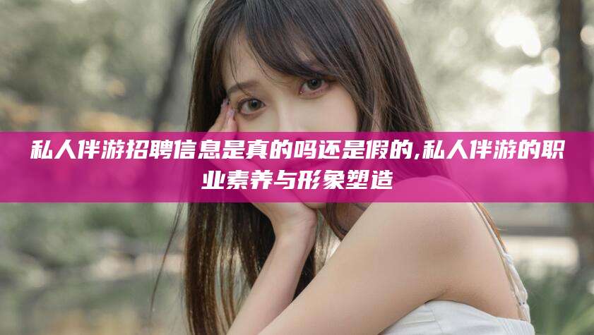吐鲁番私人伴游招聘信息是真的吗还是假的,私人伴游的职业素养与形象塑造