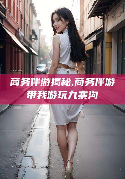 吐鲁番商务伴游揭秘,商务伴游带我游玩九寨沟