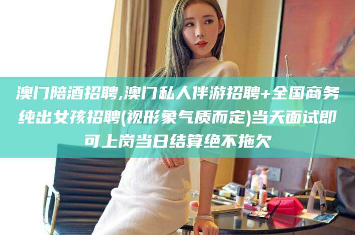 吐鲁番澳门陪酒招聘,澳门私人伴游招聘+全国商务纯出女孩招聘(视形象气质而定)当天面试即可上岗当日结算绝不拖欠