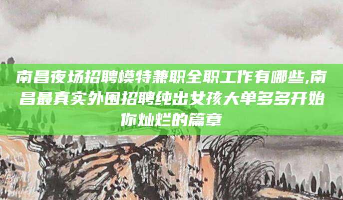 吐鲁番南昌夜场招聘模特兼职全职工作有哪些,南昌最真实外围招聘纯出女孩大单多多开始你灿烂的篇章