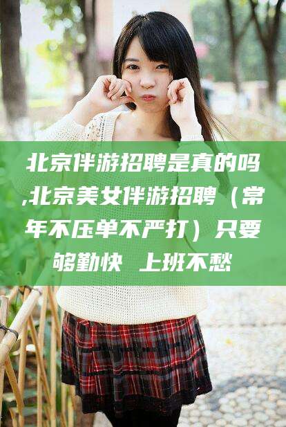 吐鲁番北京伴游招聘是真的吗,北京美女伴游招聘（常年不压单不严打）只要够勤快 上班不愁