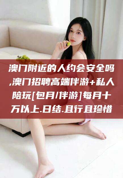 吐鲁番澳门附近的人约会安全吗,澳门招聘高端伴游+私人陪玩[包月/伴游]每月十万以上.日结.且行且珍惜