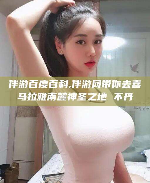 吐鲁番伴游百度百科,伴游网带你去喜马拉雅南麓神圣之地 不丹