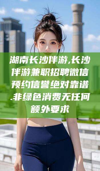 吐鲁番湖南长沙伴游,长沙伴游兼职招聘微信预约信誉绝对靠谱.非绿色消费无任何额外要求