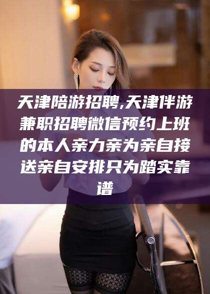 吐鲁番天津陪游招聘,天津伴游兼职招聘微信预约上班的本人亲力亲为亲自接送亲自安排只为踏实靠谱