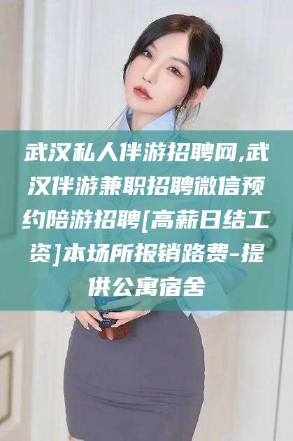 吐鲁番武汉私人伴游招聘网,武汉伴游兼职招聘微信预约陪游招聘[高薪日结工资]本场所报销路费-提供公寓宿舍