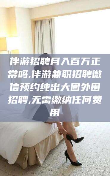 吐鲁番伴游招聘月入百万正常吗,伴游兼职招聘微信预约纯出大圈外围招聘,无需缴纳任何费用