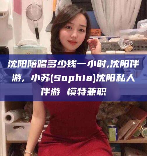 吐鲁番沈阳陪唱多少钱一小时,沈阳伴游,贠小苏(Sophia)沈阳私人伴游 模特兼职