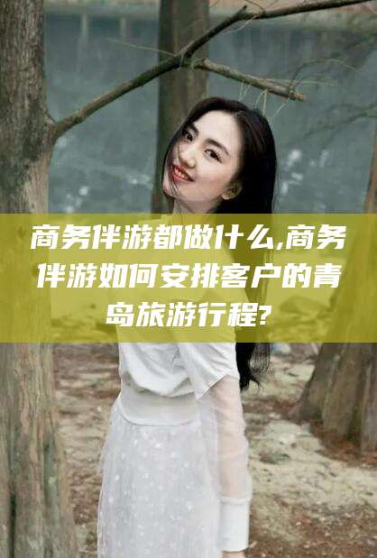 吐鲁番商务伴游都做什么,商务伴游如何安排客户的青岛旅游行程?