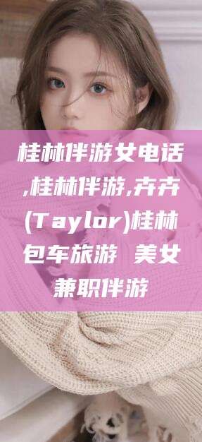 吐鲁番桂林伴游女电话,桂林伴游,卉卉(Taylor)桂林包车旅游 美女兼职伴游