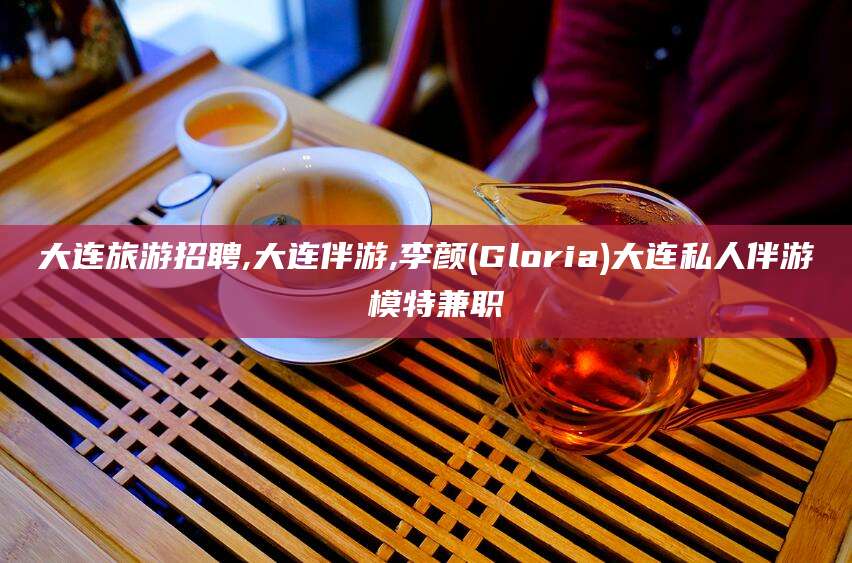 吐鲁番大连旅游招聘,大连伴游,李颜(Gloria)大连私人伴游 模特兼职