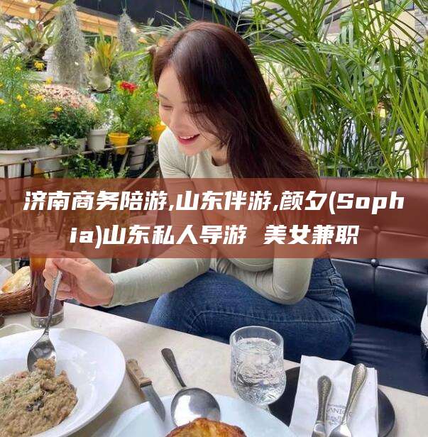 吐鲁番济南商务陪游,山东伴游,颜夕(Sophia)山东私人导游 美女兼职