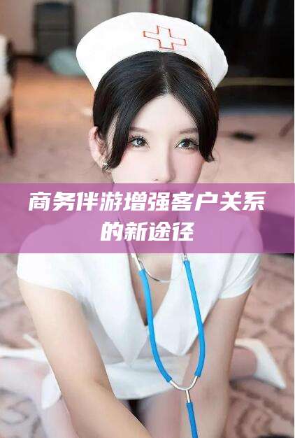 吐鲁番商务伴游增强客户关系的新途径