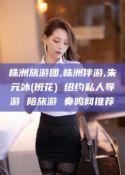 吐鲁番株洲旅游团,株洲伴游,朱元冰(班花) 纽约私人导游 陪旅游 奏鸣网推荐