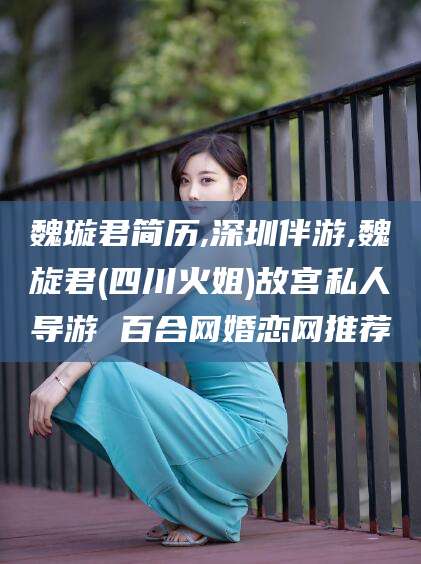 吐鲁番魏璇君简历,深圳伴游,魏旋君(四川火姐)故宫私人导游 百合网婚恋网推荐