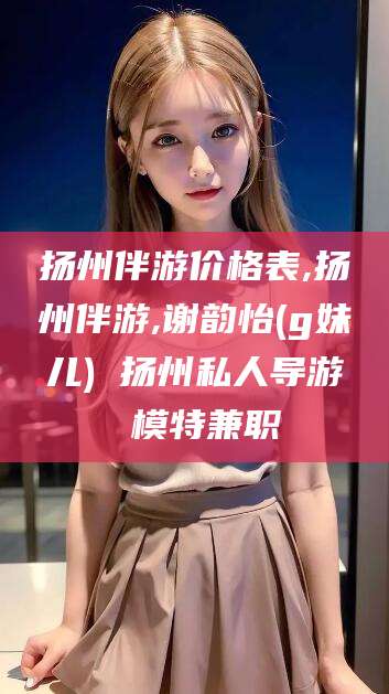 吐鲁番扬州伴游价格表,扬州伴游,谢韵怡(g妹儿) 扬州私人导游 模特兼职