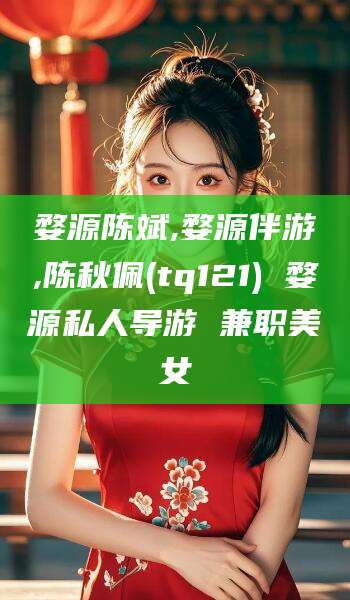 吐鲁番婺源陈斌,婺源伴游,陈秋佩(tq121) 婺源私人导游 兼职美女