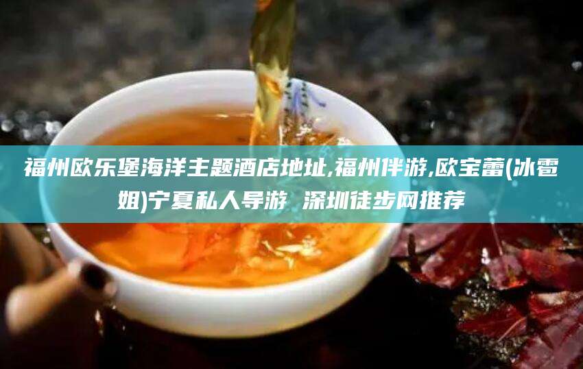 吐鲁番福州欧乐堡海洋主题酒店地址,福州伴游,欧宝蕾(冰雹姐)宁夏私人导游 深圳徒步网推荐