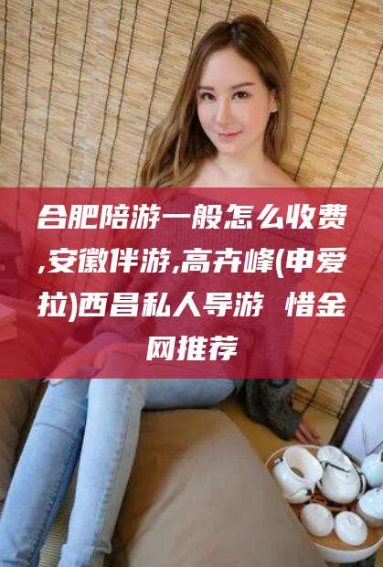 吐鲁番合肥陪游一般怎么收费,安徽伴游,高卉峰(申爱拉)西昌私人导游 惜金网推荐