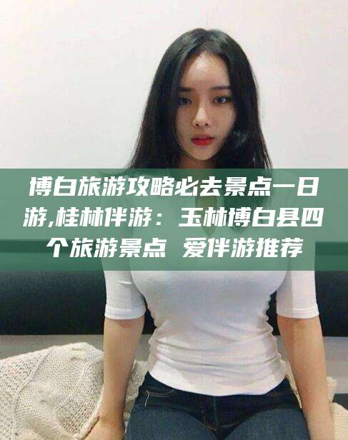 吐鲁番博白旅游攻略必去景点一日游,桂林伴游：玉林博白县四个旅游景点 爱伴游推荐