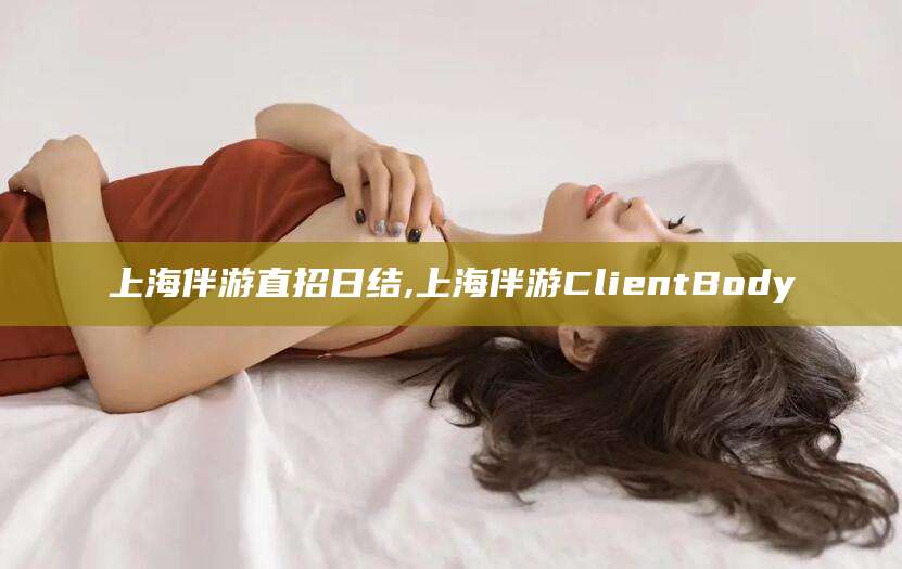 吐鲁番上海伴游直招日结,上海伴游ClientBody