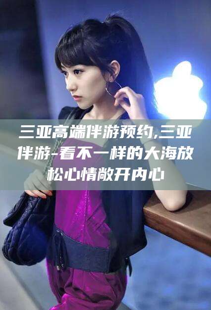 吐鲁番三亚高端伴游预约,三亚伴游-看不一样的大海放松心情敞开内心