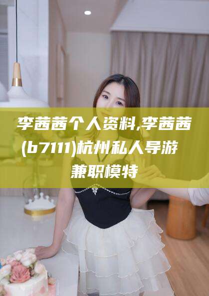 吐鲁番李茜茜个人资料,李茜茜(b7111)杭州私人导游 兼职模特