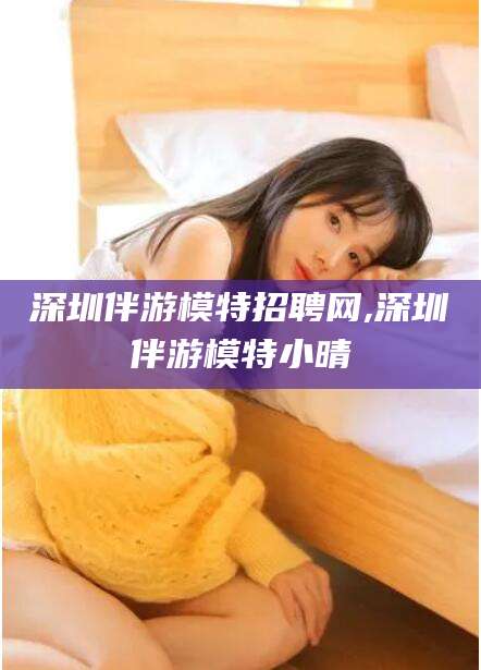 吐鲁番深圳伴游模特招聘网,深圳伴游模特小晴