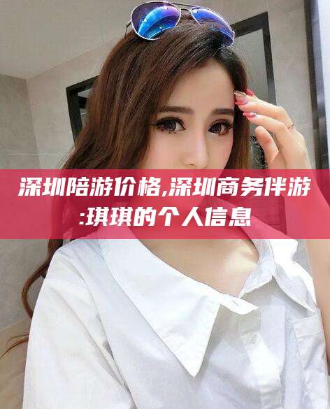 吐鲁番深圳陪游价格,深圳商务伴游:琪琪的个人信息