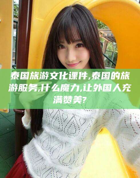 吐鲁番泰国旅游文化课件,泰国的旅游服务,什么魔力,让外国人充满赞美?