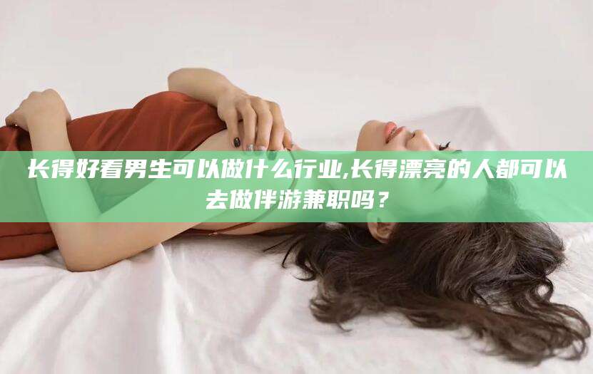 吐鲁番长得好看男生可以做什么行业,长得漂亮的人都可以去做伴游兼职吗？