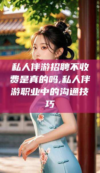 吐鲁番私人伴游招聘不收费是真的吗,私人伴游职业中的沟通技巧