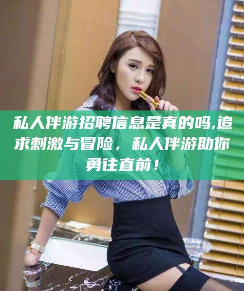 吐鲁番私人伴游招聘信息是真的吗,追求刺激与冒险，私人伴游助你勇往直前！