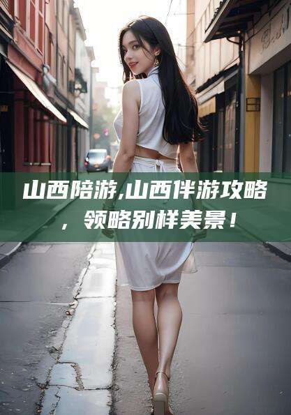 吐鲁番山西陪游,山西伴游攻略，领略别样美景！