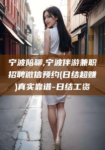 吐鲁番宁波陪聊,宁波伴游兼职招聘微信预约(日结超赚)真实靠谱-日结工资