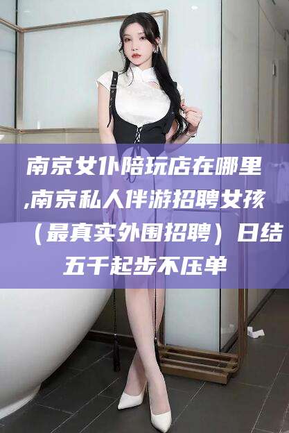 吐鲁番南京女仆陪玩店在哪里,南京私人伴游招聘女孩（最真实外围招聘）日结五千起步不压单