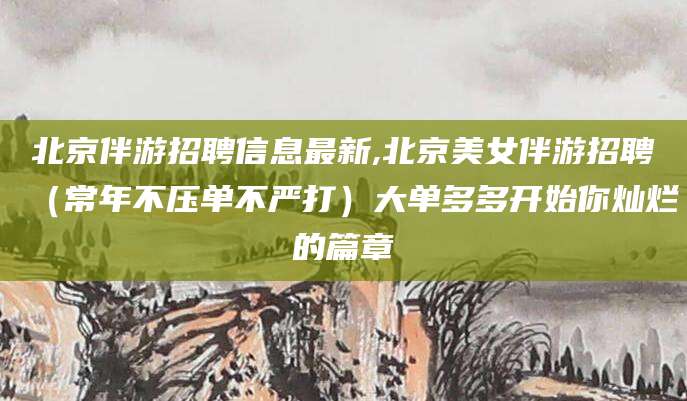 吐鲁番北京伴游招聘信息最新,北京美女伴游招聘（常年不压单不严打）大单多多开始你灿烂的篇章
