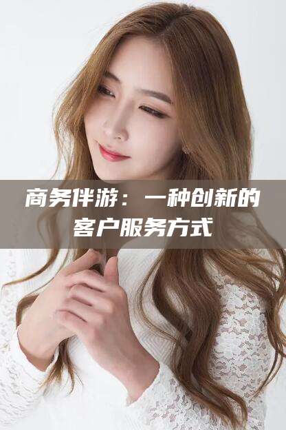 吐鲁番商务伴游：一种创新的客户服务方式