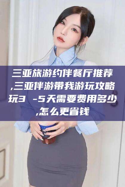 吐鲁番三亚旅游约伴餐厅推荐,三亚伴游带我游玩攻略玩3 -5天需要费用多少,怎么更省钱