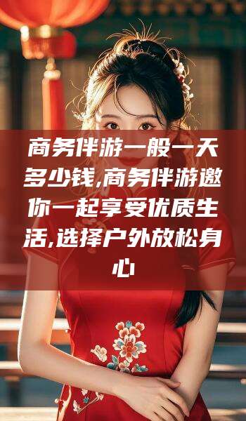 吐鲁番商务伴游一般一天多少钱,商务伴游邀你一起享受优质生活,选择户外放松身心