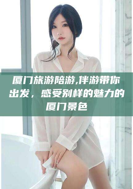 吐鲁番厦门旅游陪游,伴游带你出发，感受别样的魅力的厦门景色