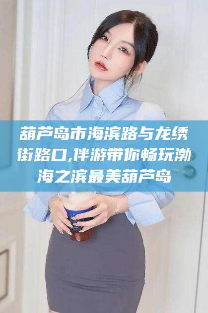 吐鲁番葫芦岛市海滨路与龙绣街路口,伴游带你畅玩渤海之滨最美葫芦岛