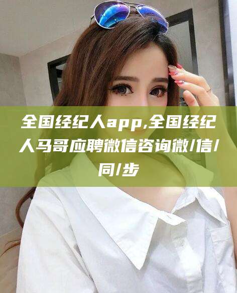 吐鲁番全国经纪人app,全国经纪人马哥应聘微信咨询微/信/同/步