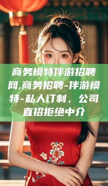 吐鲁番商务模特伴游招聘网,商务招聘-伴游模特-私人订制，公司直招拒绝中介