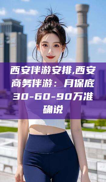 吐鲁番西安伴游安排,西安商务伴游：月保底30-60-90万准确说