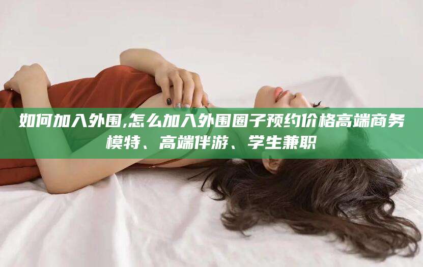 吐鲁番如何加入外围,怎么加入外围圈子预约价格高端商务模特、高端伴游、学生兼职