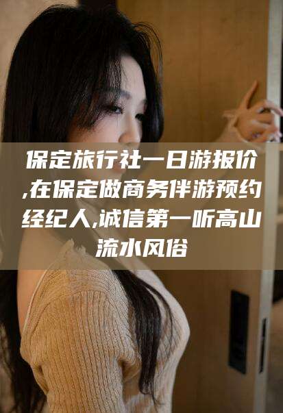 吐鲁番保定旅行社一日游报价,在保定做商务伴游预约经纪人,诚信第一听高山流水风俗