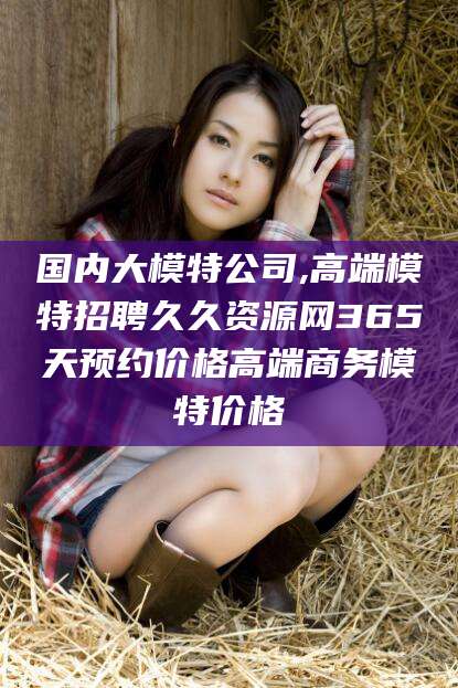 吐鲁番国内大模特公司,高端模特招聘久久资源网365天预约价格高端商务模特价格